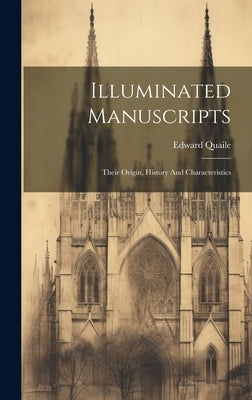 Illuminated Manuscripts: Their Origin, History And Characteristics by Quaile, Edward