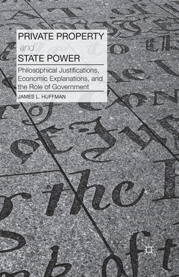 Private Property and State Power: Philosophical Justifications, Economic Explanations, and the Role of Government by Huffman, J.
