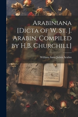 Arabiniana [Dicta of W. St. J. Arabin, Compiled by H.B. Churchill] by Arabin, William Saint Julien