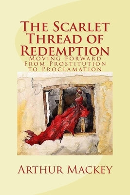 The Scarlet Thread of Redemption: Moving Forward From Prostitution to Proclamation by Mackey, Arthur L., Jr.