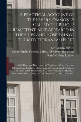 A Practical Account of the Fever Commonly Called the Bilious Remittent, as It Appeared in the Ships and Hospitals of the Mediterranean Fleet [electron by Burnett, William