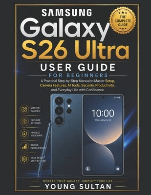 Samsung Galaxy S26 Ultra User Guide for Beginners: A Practical Step-by-Step Manual to Master Setup, Camera Features, AI Tools, Security, Productivity, by Sultan, Young