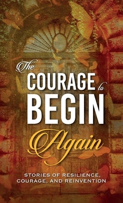 The Courage to Begin Again: Stories of Resilience, Courage, and Reinvention by Harty, Kirsten