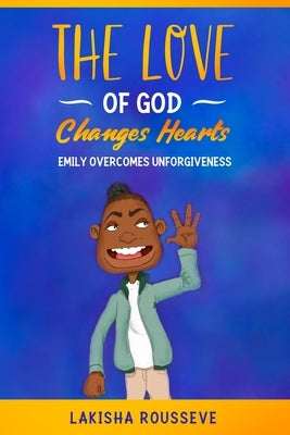 The Love of God Changes Hearts: Emily Overcomes Unforgiveness by Rousseve, Lakisha