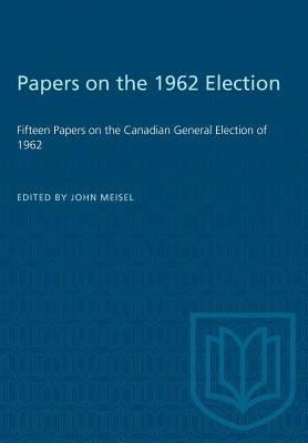 Papers on the 1962 Election: Fifteen Papers on the Canadian General Election of 1962 by Meisel, John