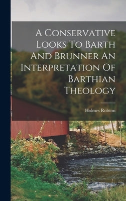 A Conservative Looks To Barth And Brunner An Interpretation Of Barthian Theology by Holmes Rolston