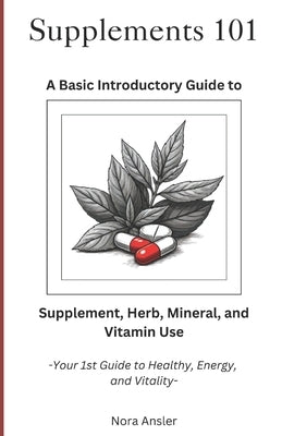 Supplements 101: A Basic Introductory Guide to Supplement, Herb, Mineral, and Vitamin Use by Ansler, Nora