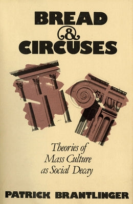 Bread and Circuses: Theories of Mass Culture as Social Decay by Brantlinger, Patrick