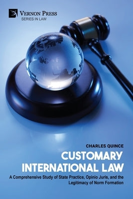 Customary International Law: A Comprehensive Study of State Practice, Opinio Juris, and the Legitimacy of Norm Formation by Quince, Charles