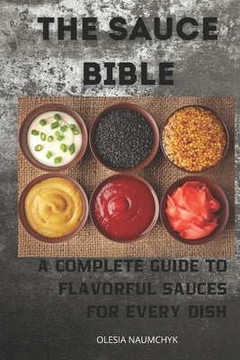 The Sauce Bible: A Complete Guide to Flavorful Sauces for Every Dish by Naumchyk, Olesia