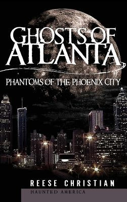 Ghosts of Atlanta: Phantoms of the Phoenix City by Christian, Reese