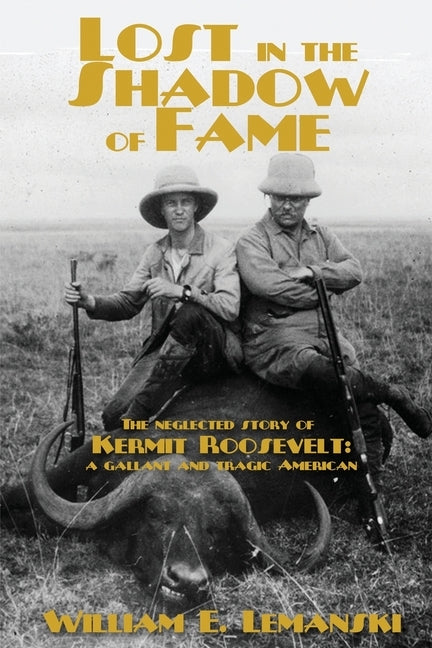 Lost in the Shadow of Fame: The Neglected Story of Kermit Roosevelt; a Gallant and Tragic American by Lemanski, William E.