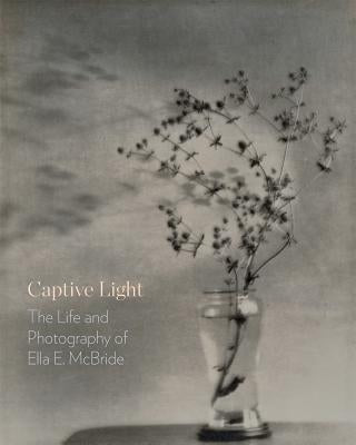 Captive Light: The Life and Photography of Ella E. McBride by Bullock, Margaret E.