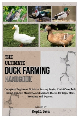 The Ultimate Duck Farming Handbook: Complete Beginners Guide to Raising Pekin, Khaki Campbell, Indian Runner, Muscovy, and Mallard Ducks for Eggs, Mea by D. Davis, Floyd