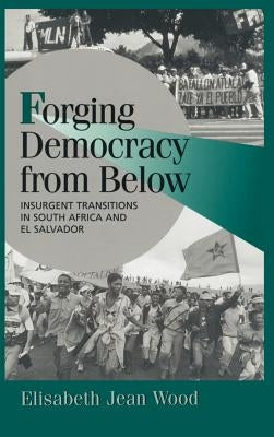 Forging Democracy from Below: Insurgent Transitions in South Africa and El Salvador by Wood, Elisabeth Jean