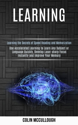 Learning: Use Accelerated Learning to Learn Any Subject or Language Quickly, Develop Laser-sharp Focus Instantly and Improve You by McCullough, Colin