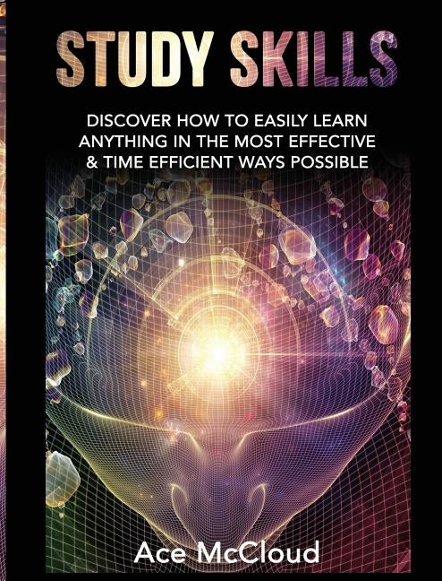 Study Skills: Discover How To Easily Learn Anything In The Most Effective & Time Efficient Ways Possible by McCloud, Ace