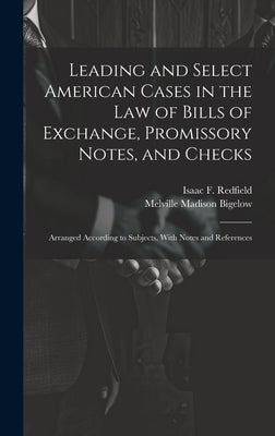 Leading and Select American Cases in the law of Bills of Exchange, Promissory Notes, and Checks; Arranged According to Subjects. With Notes and Refere by Bigelow, Melville Madison
