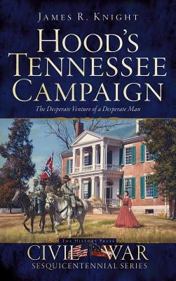 Hood's Tennessee Campaign: The Desperate Venture of a Desperate Man by Knight, James R.