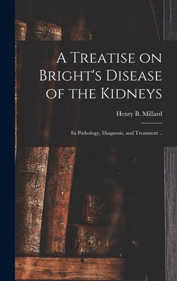 A Treatise on Bright's Disease of the Kidneys; Its Pathology, Diagnosis, and Treatment .. by Millard, Henry B. 1832-1893