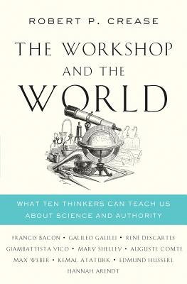 The Workshop and the World: What Ten Thinkers Can Teach Us about Science and Authority by Crease, Robert P.