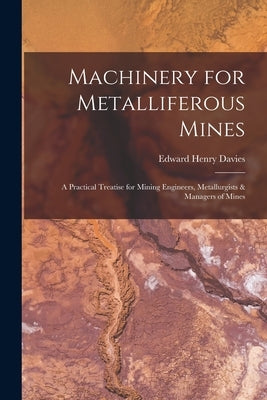 Machinery for Metalliferous Mines: A Practical Treatise for Mining Engineers, Metallurgists & Managers of Mines by Davies, Edward Henry
