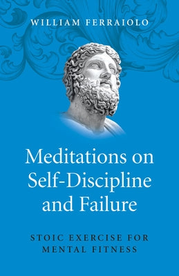 Meditations on Self-Discipline and Failure: Stoic Exercise for Mental Fitness by Ferraiolo, William