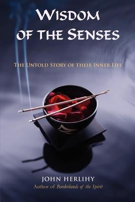Wisdom of the Senses: The Untold Story of Their Inner Life by Herlihy, John