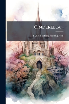 Cinderella .. by Field, B. a. [Old Catalog Heading]