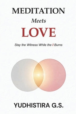 Meditation Meets Love: Stay the Witness While the I Burns by G. S., Yudhistira