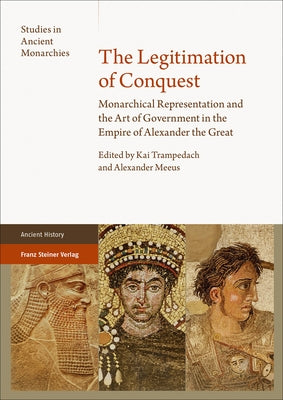The Legitimation of Conquest: Monarchical Representation and the Art of Government in the Empire of Alexander the Great by Trampedach, Kai