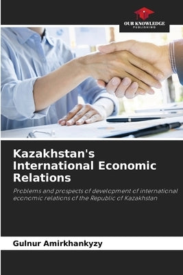 Kazakhstan's International Economic Relations by Amirkhankyzy, Gulnur