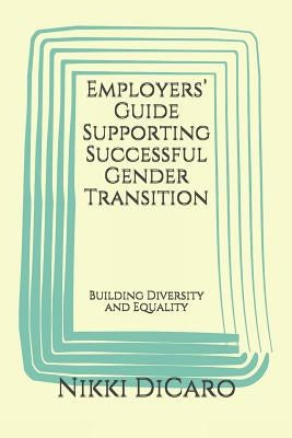 Employers' Guide Supporting Successful Gender Transition: Building Diversity and Equality by Dicaro, Nikki