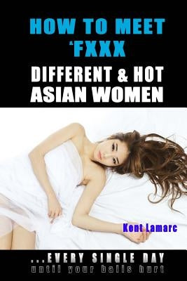How to Meet & Fxxx Different & Hot Asian Women: ...Every Single Day Until Your Balls Hurt by Lamarc, Kent