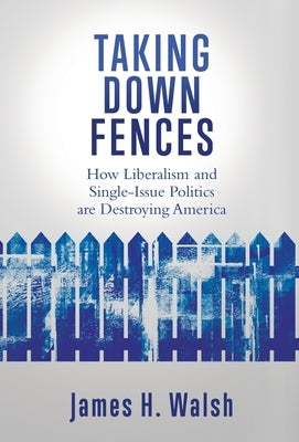 Taking Down Fences: How Liberalism and Singe-Issue Politics are Destroying America by Walsh, James H.