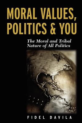 Moral Values, Politics & You: The Moral and Tribal Nature of All Politics by Davila, Fidel