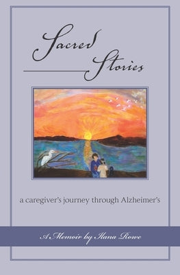 Sacred Stories: a caregiver's journey through Alzheimer's by Rowe, Ilana