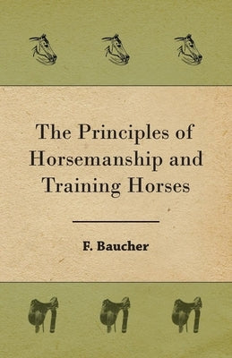 The Principles of Horsemanship and Training Horses by Baucher, F.
