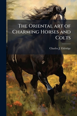 The Oriental art of Charming Horses and Colts by Eldridge, Charles J. [From Old Catalog]