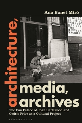 Architecture, Media, Archives: The Fun Palace of Joan Littlewood and Cedric Price as a Cultural Project by Miró, Ana Bonet