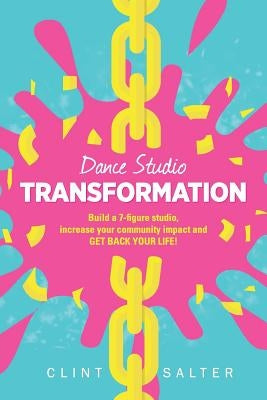 Dance Studio TRANSFORMATION: Build a 7-figure studio, increase your community impact and GET BACK YOUR LIFE! by Salter, Clint