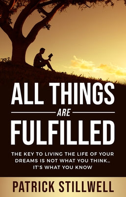 All Things Are Fulfilled: They Key to Living the Life of Your Dreams Is Not What You Think...It's What You Know by Stillwell, Patrick
