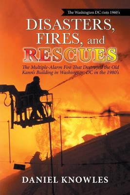 Disasters, Fires, and Rescues: The Multiple-Alarm Fire That Destroyed the Old Kann's Building in Washington, Dc in the 1980's by Knowles, Daniel