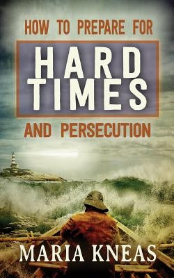 How to Prepare for Hard Times and Persecution by Kneas, Maria