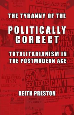 The Tyranny of the Politically Correct: Totalitarianism in the Postmodern Age by Preston, Keith