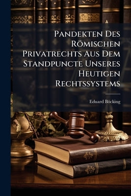 Pandekten Des Römischen Privatrechts Aus Dem Standpuncte Unseres Heutigen Rechtssystems by Böcking, Eduard