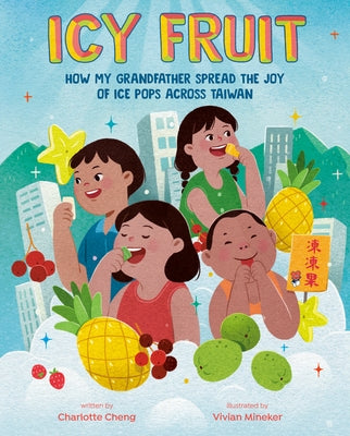Icy Fruit: How My Grandfather Spread the Joy of Ice Pops Across Taiwan by Cheng, Charlotte
