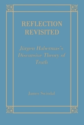 Reflection Revisited: Jurgen Habermas's Discursive Theory of Truth by Swindal, James C.