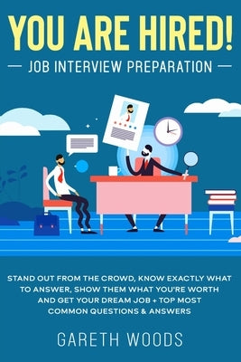 You Are Hired! Job Interview Preparation: Stand Out From the Crowd, Know Exactly What to Answer, Show Them What You're Worth and Get Your Dream Job + by Woods, Gareth