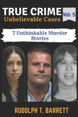 True Crime Unbelievable Cases: Vol 5: 7 Unthinkable Murder Stories by Barrett, Rudolph T.